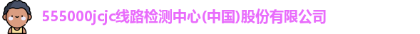 555000jcjc线路检测中心(中国)股份有限公司